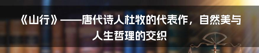 《山行》——唐代诗人杜牧的代表作，自然美与人生哲理的交织