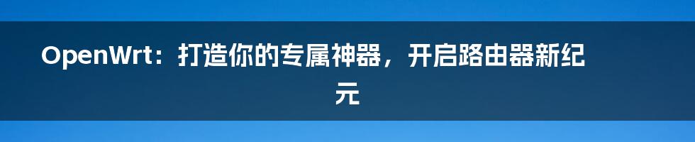 OpenWrt：打造你的专属神器，开启路由器新纪元