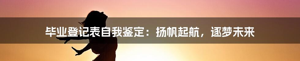 毕业登记表自我鉴定：扬帆起航，逐梦未来