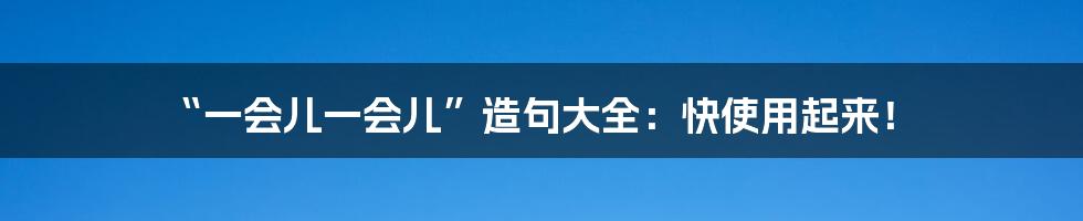 “一会儿一会儿”造句大全：快使用起来！