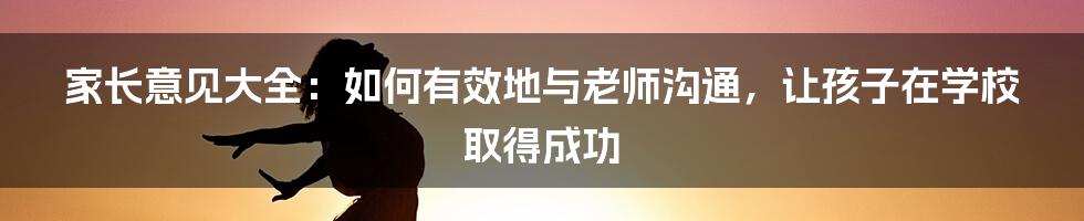 家长意见大全：如何有效地与老师沟通，让孩子在学校取得成功