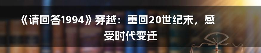 《请回答1994》穿越：重回20世纪末，感受时代变迁