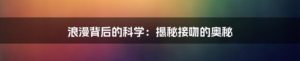 浪漫背后的科学：揭秘接吻的奥秘