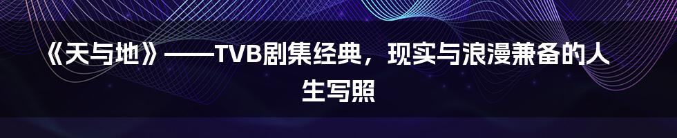 《天与地》——TVB剧集经典，现实与浪漫兼备的人生写照