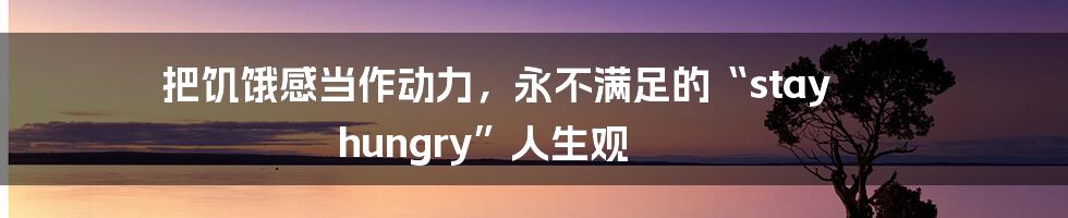 把饥饿感当作动力，永不满足的“stay hungry”人生观