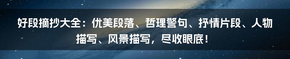 好段摘抄大全：优美段落、哲理警句、抒情片段、人物描写、风景描写，尽收眼底！