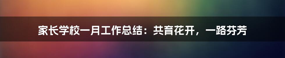 家长学校一月工作总结：共育花开，一路芬芳