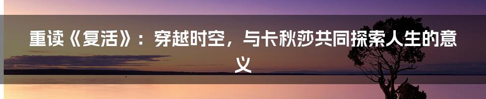 重读《复活》：穿越时空，与卡秋莎共同探索人生的意义