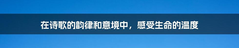 在诗歌的韵律和意境中，感受生命的温度