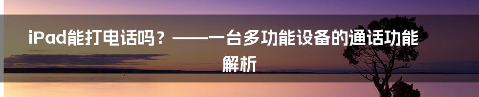 iPad能打电话吗？——一台多功能设备的通话功能解析