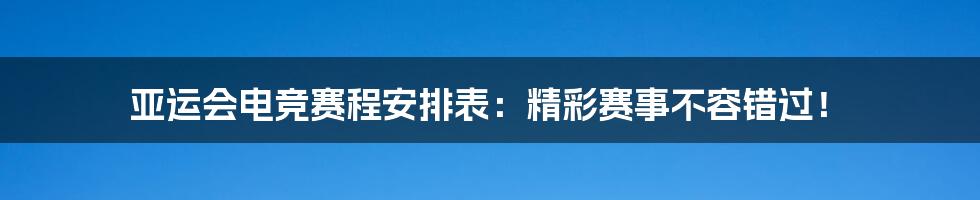 亚运会电竞赛程安排表：精彩赛事不容错过！