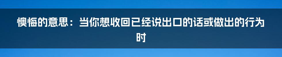 懊悔的意思：当你想收回已经说出口的话或做出的行为时