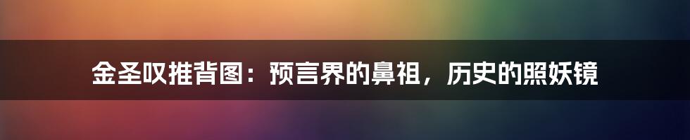 金圣叹推背图：预言界的鼻祖，历史的照妖镜