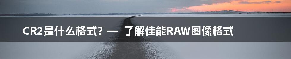 CR2是什么格式？—  了解佳能RAW图像格式