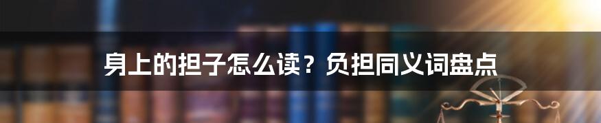 身上的担子怎么读？负担同义词盘点