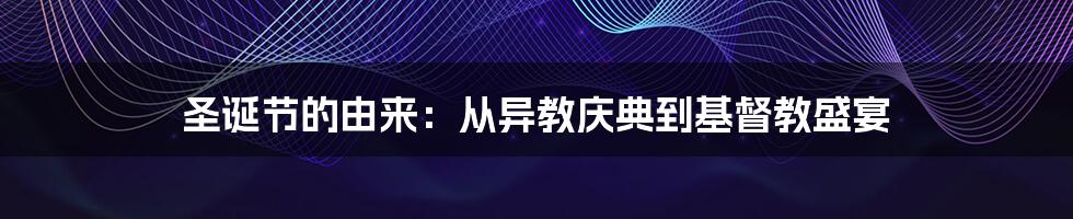 圣诞节的由来：从异教庆典到基督教盛宴