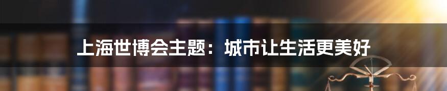 上海世博会主题：城市让生活更美好