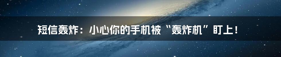 短信轰炸：小心你的手机被“轰炸机”盯上！