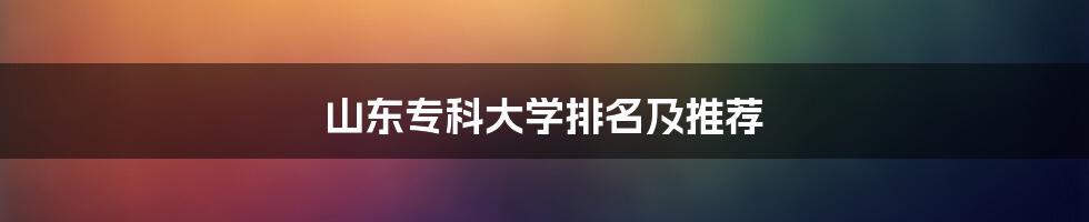 山东专科大学排名及推荐