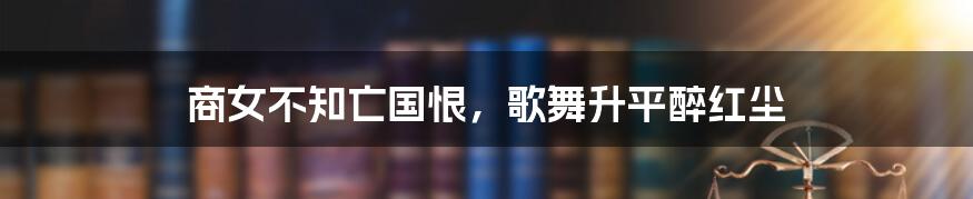 商女不知亡国恨，歌舞升平醉红尘