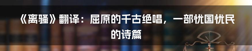 《离骚》翻译：屈原的千古绝唱，一部忧国忧民的诗篇