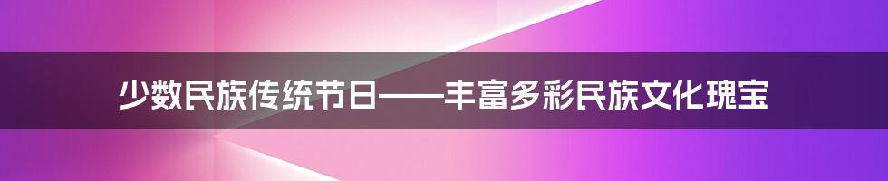 少数民族传统节日——丰富多彩民族文化瑰宝