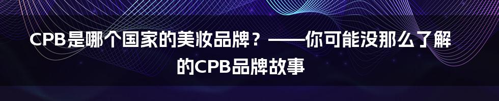 CPB是哪个国家的美妆品牌？——你可能没那么了解的CPB品牌故事