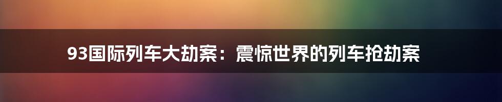 93国际列车大劫案：震惊世界的列车抢劫案