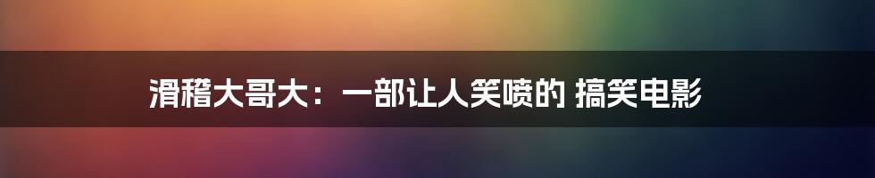 滑稽大哥大：一部让人笑喷的 搞笑电影