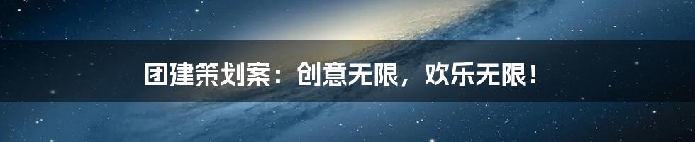 团建策划案：创意无限，欢乐无限！