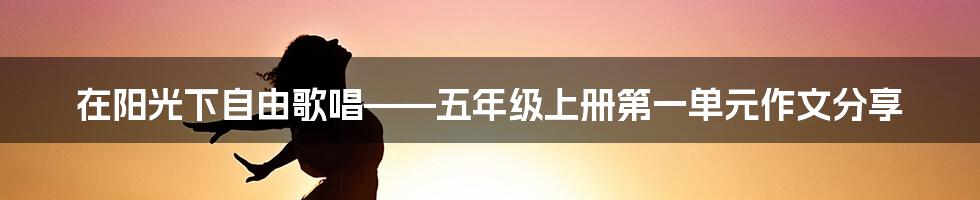 在阳光下自由歌唱——五年级上册第一单元作文分享