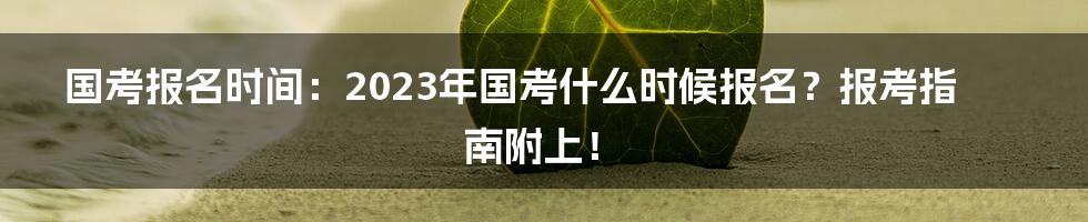 国考报名时间：2023年国考什么时候报名？报考指南附上！