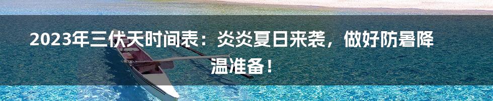 2023年三伏天时间表：炎炎夏日来袭，做好防暑降温准备！