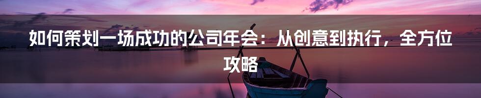 如何策划一场成功的公司年会：从创意到执行，全方位攻略