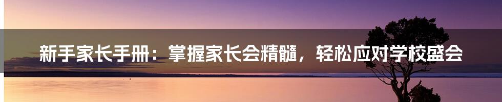 新手家长手册：掌握家长会精髓，轻松应对学校盛会