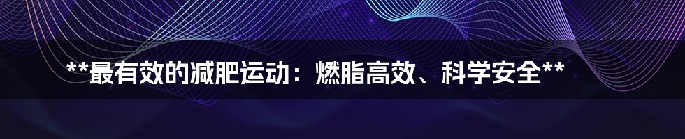 **最有效的减肥运动：燃脂高效、科学安全**