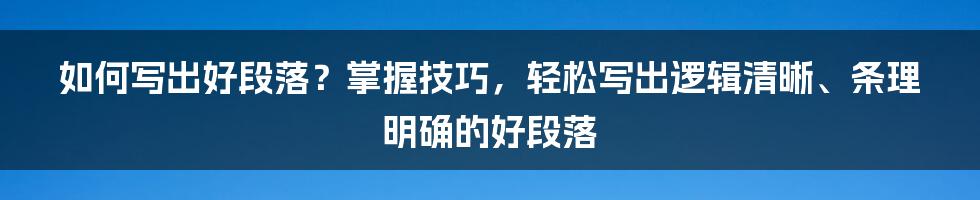 如何写出好段落？掌握技巧，轻松写出逻辑清晰、条理明确的好段落