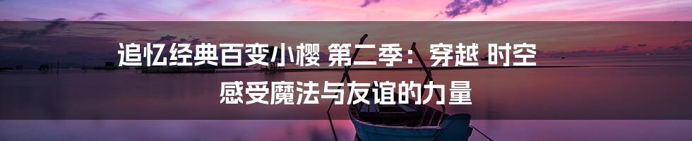 追忆经典百变小樱 第二季：穿越 时空 感受魔法与友谊的力量