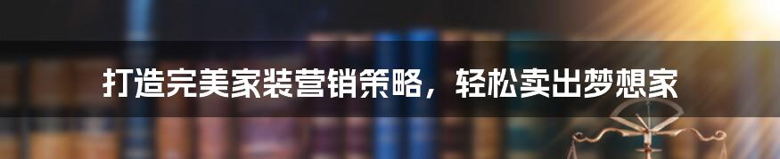 打造完美家装营销策略，轻松卖出梦想家