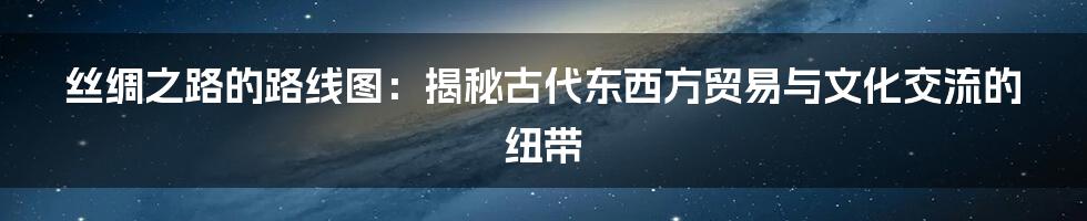 丝绸之路的路线图：揭秘古代东西方贸易与文化交流的纽带