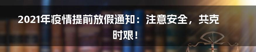 2021年疫情提前放假通知：注意安全，共克时艰！