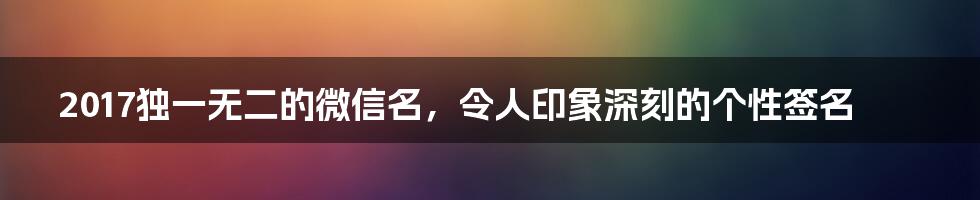 2017独一无二的微信名，令人印象深刻的个性签名