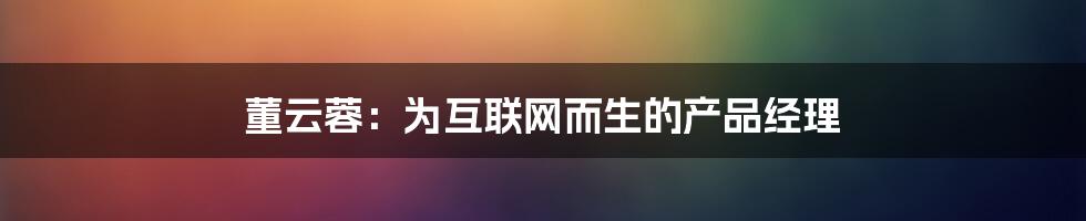 董云蓉：为互联网而生的产品经理