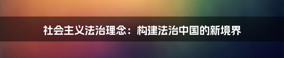 社会主义法治理念：构建法治中国的新境界