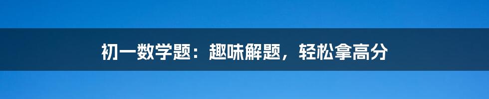 初一数学题：趣味解题，轻松拿高分