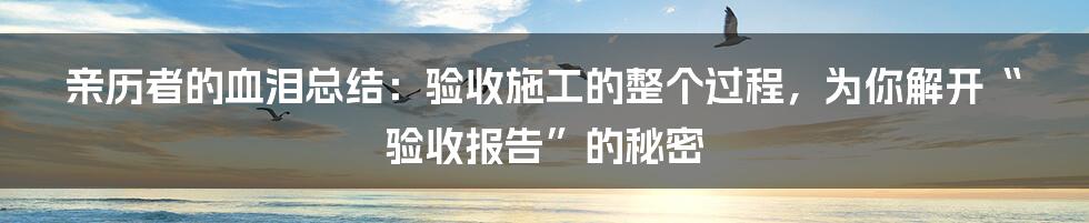 亲历者的血泪总结：验收施工的整个过程，为你解开“验收报告”的秘密