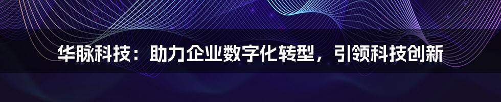 华脉科技：助力企业数字化转型，引领科技创新