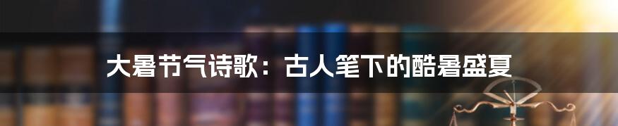 大暑节气诗歌：古人笔下的酷暑盛夏