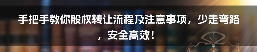 手把手教你股权转让流程及注意事项，少走弯路，安全高效！