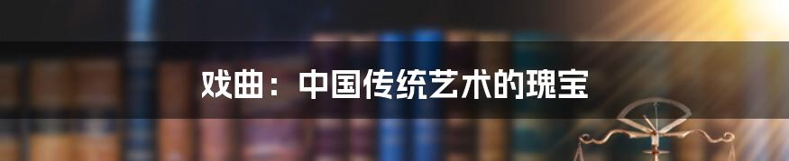 戏曲：中国传统艺术的瑰宝